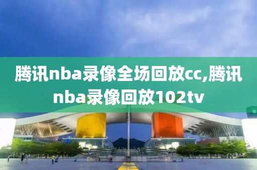 腾讯nba录像全场回放cc,腾讯nba录像回放102tv