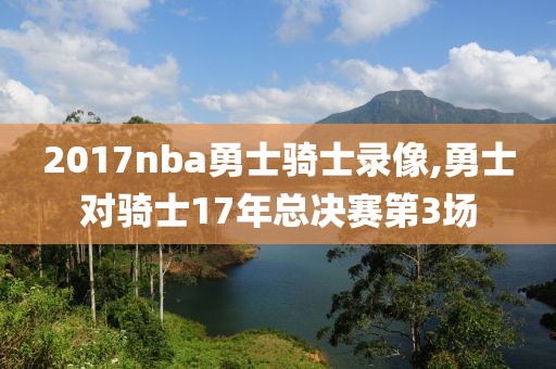 2017nba勇士骑士录像,勇士对骑士17年总决赛第3场