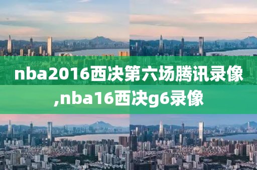 nba2016西决第六场腾讯录像,nba16西决g6录像