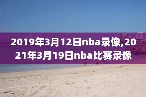 2019年3月12日nba录像,2021年3月19日nba比赛录像