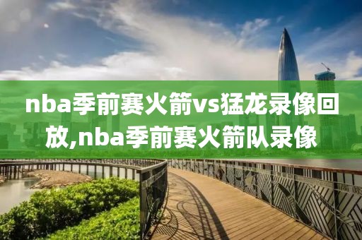 nba季前赛火箭vs猛龙录像回放,nba季前赛火箭队录像