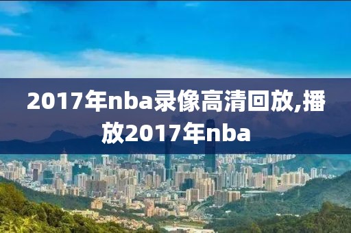 2017年nba录像高清回放,播放2017年nba