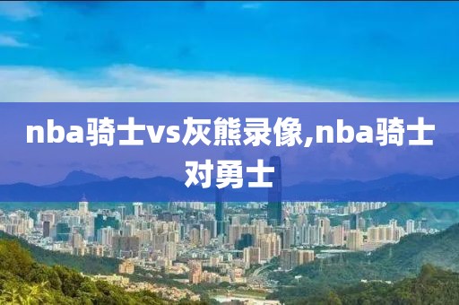 nba骑士vs灰熊录像,nba骑士对勇士