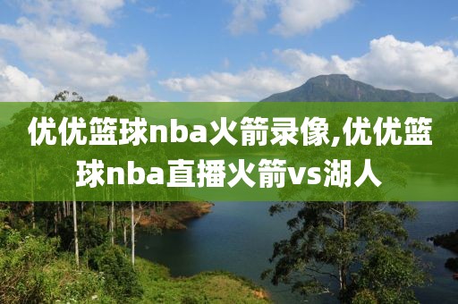 优优篮球nba火箭录像,优优篮球nba直播火箭vs湖人
