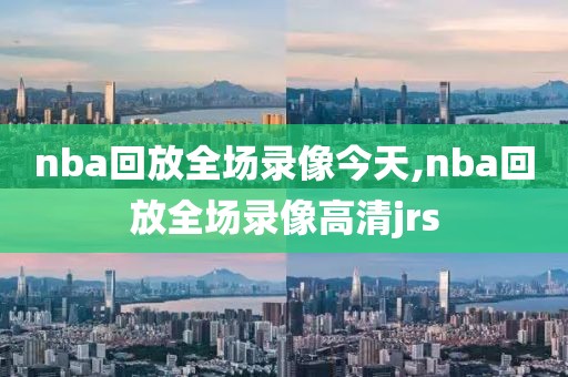 nba回放全场录像今天,nba回放全场录像高清jrs