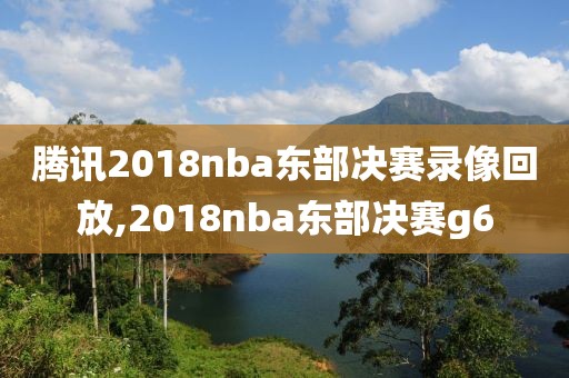 腾讯2018nba东部决赛录像回放,2018nba东部决赛g6