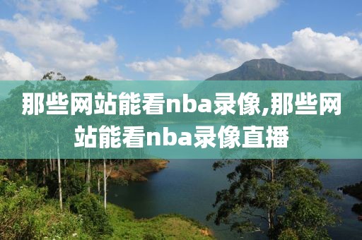 那些网站能看nba录像,那些网站能看nba录像直播