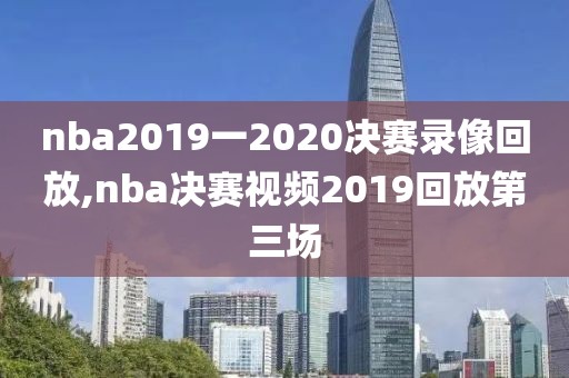 nba2019一2020决赛录像回放,nba决赛视频2019回放第三场