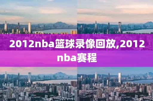 2012nba篮球录像回放,2012nba赛程