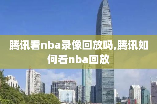 腾讯看nba录像回放吗,腾讯如何看nba回放