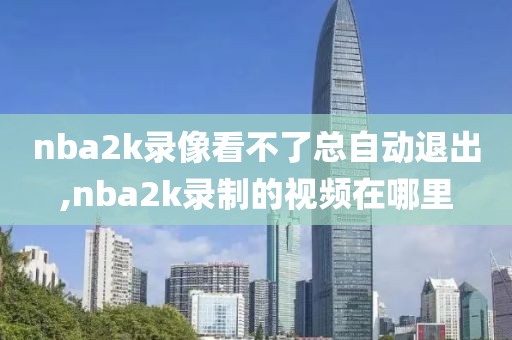 nba2k录像看不了总自动退出,nba2k录制的视频在哪里