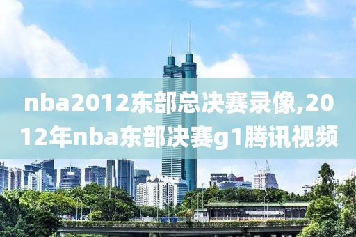 nba2012东部总决赛录像,2012年nba东部决赛g1腾讯视频