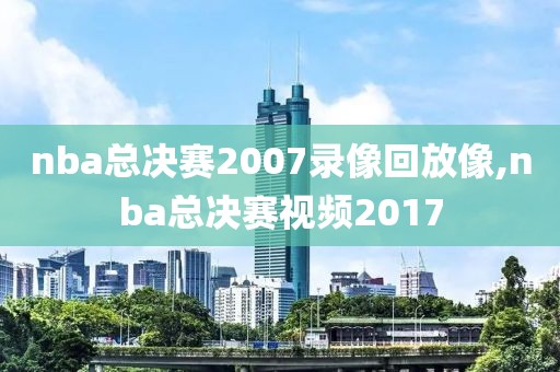 nba总决赛2007录像回放像,nba总决赛视频2017