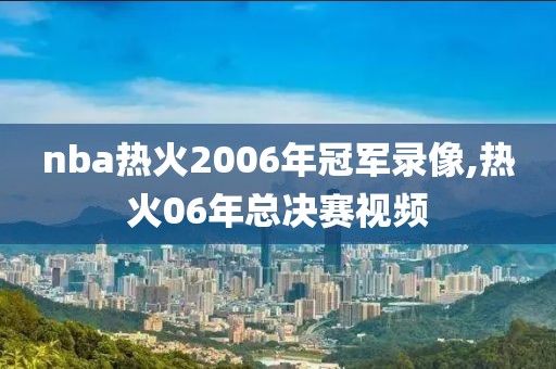 nba热火2006年冠军录像,热火06年总决赛视频