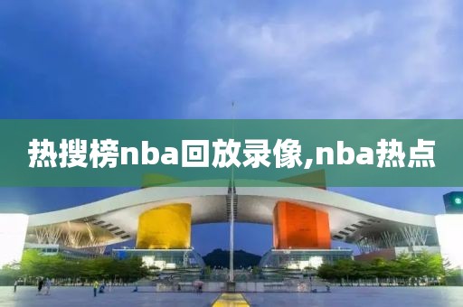 热搜榜nba回放录像,nba热点