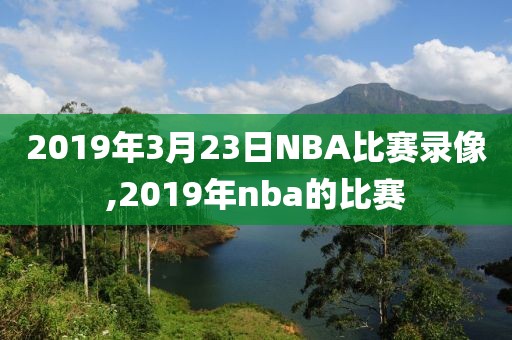 2019年3月23日NBA比赛录像,2019年nba的比赛