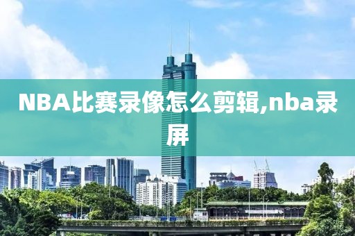 NBA比赛录像怎么剪辑,nba录屏