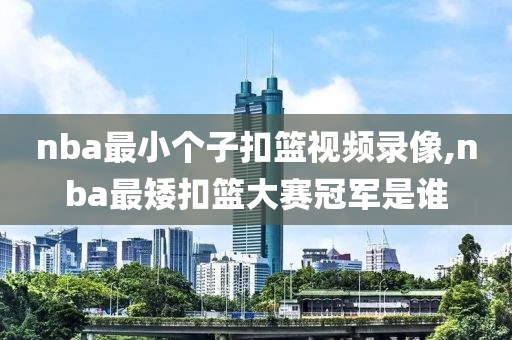 nba最小个子扣篮视频录像,nba最矮扣篮大赛冠军是谁