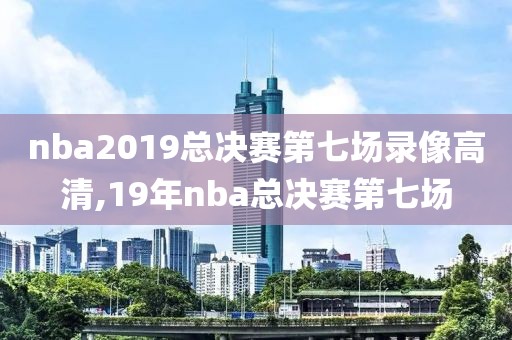 nba2019总决赛第七场录像高清,19年nba总决赛第七场