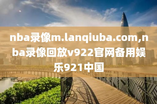 nba录像m.lanqiuba.com,nba录像回放v922官网备用娱乐921中国