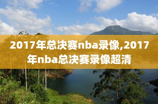 2017年总决赛nba录像,2017年nba总决赛录像超清