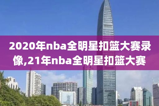 2020年nba全明星扣篮大赛录像,21年nba全明星扣篮大赛