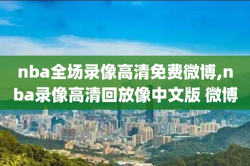 nba全场录像高清免费微博,nba录像高清回放像中文版 微博