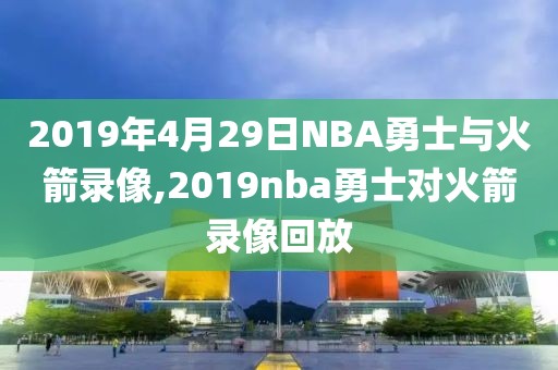 2019年4月29日NBA勇士与火箭录像,2019nba勇士对火箭录像回放