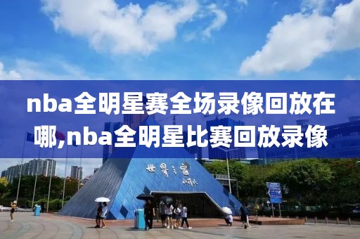 nba全明星赛全场录像回放在哪,nba全明星比赛回放录像