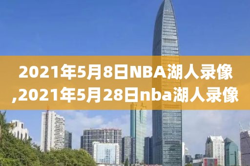 2021年5月8日NBA湖人录像,2021年5月28日nba湖人录像
