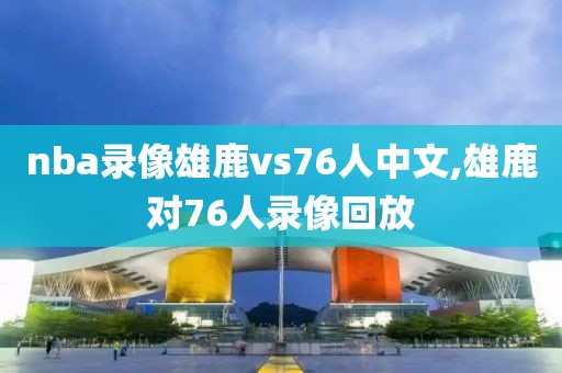 nba录像雄鹿vs76人中文,雄鹿对76人录像回放