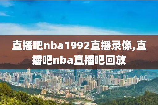 直播吧nba1992直播录像,直播吧nba直播吧回放