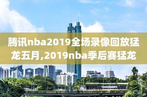 腾讯nba2019全场录像回放猛龙五月,2019nba季后赛猛龙