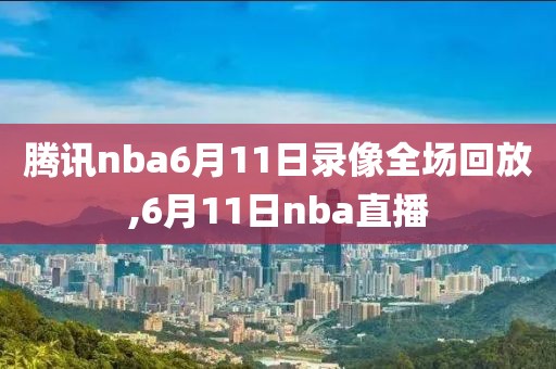 腾讯nba6月11日录像全场回放,6月11日nba直播