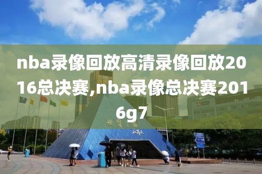 nba录像回放高清录像回放2016总决赛,nba录像总决赛2016g7