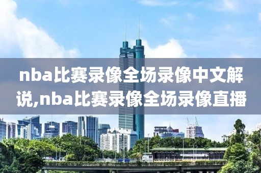 nba比赛录像全场录像中文解说,nba比赛录像全场录像直播