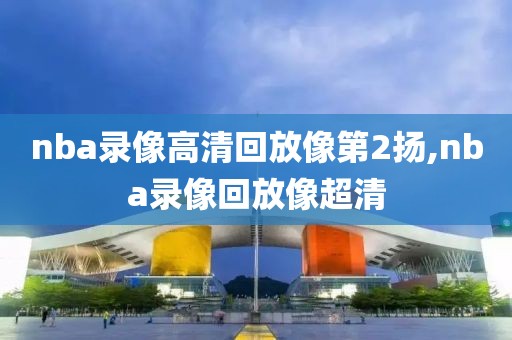 nba录像高清回放像第2扬,nba录像回放像超清
