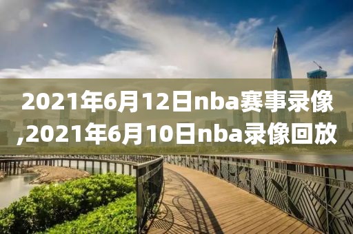 2021年6月12日nba赛事录像,2021年6月10日nba录像回放