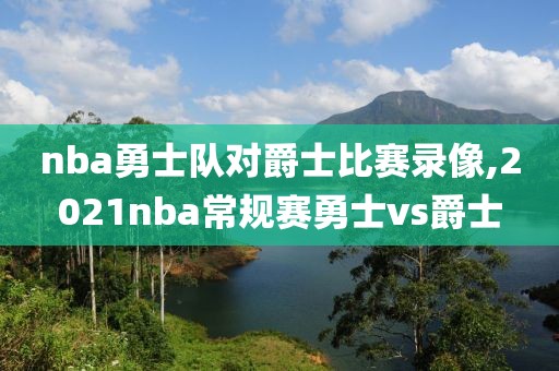 nba勇士队对爵士比赛录像,2021nba常规赛勇士vs爵士