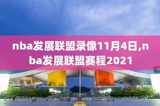 nba发展联盟录像11月4日,nba发展联盟赛程2021