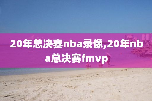 20年总决赛nba录像,20年nba总决赛fmvp