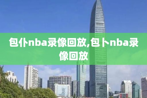 包仆nba录像回放,包卜nba录像回放