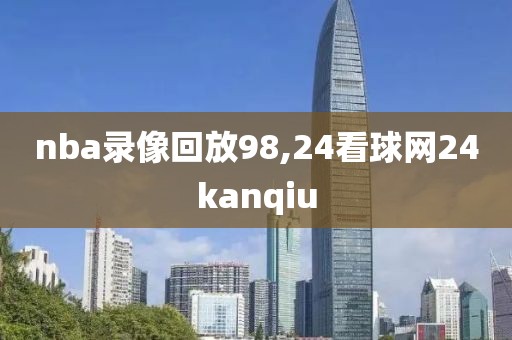 nba录像回放98,24看球网24kanqiu