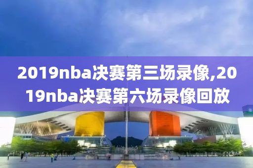 2019nba决赛第三场录像,2019nba决赛第六场录像回放