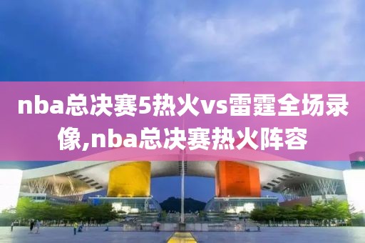 nba总决赛5热火vs雷霆全场录像,nba总决赛热火阵容