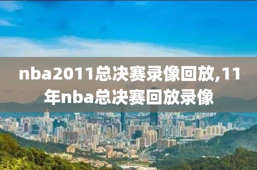nba2011总决赛录像回放,11年nba总决赛回放录像