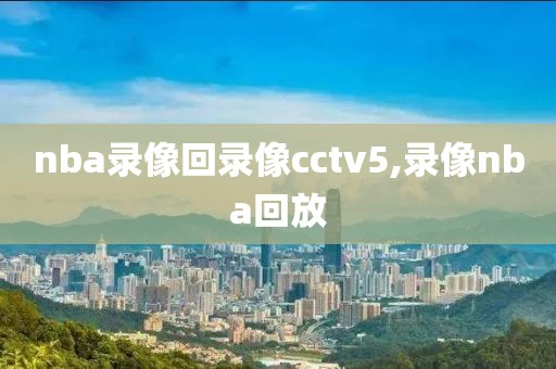 nba录像回录像cctv5,录像nba回放