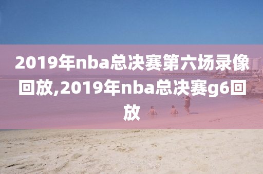 2019年nba总决赛第六场录像回放,2019年nba总决赛g6回放