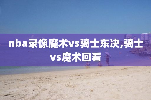 nba录像魔术vs骑士东决,骑士vs魔术回看