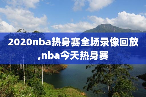 2020nba热身赛全场录像回放,nba今天热身赛